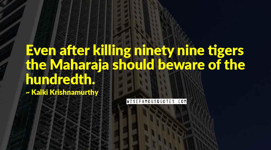 Kalki Krishnamurthy Quotes: Even after killing ninety nine tigers the Maharaja should beware of the hundredth.