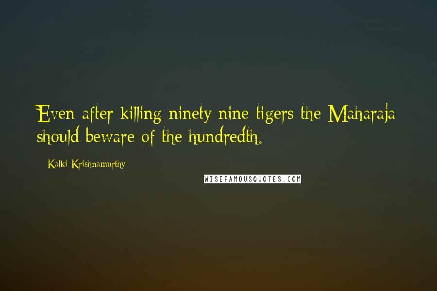 Kalki Krishnamurthy Quotes: Even after killing ninety nine tigers the Maharaja should beware of the hundredth.