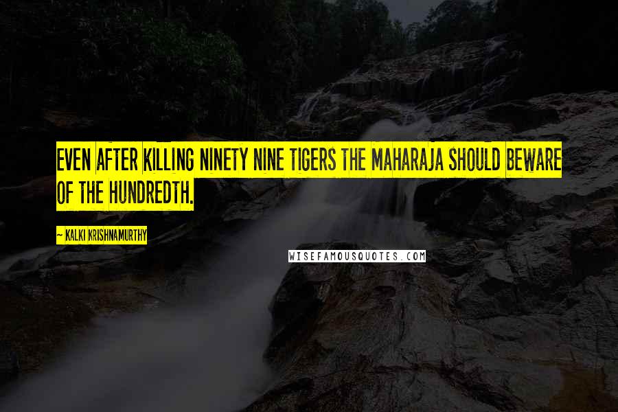 Kalki Krishnamurthy Quotes: Even after killing ninety nine tigers the Maharaja should beware of the hundredth.