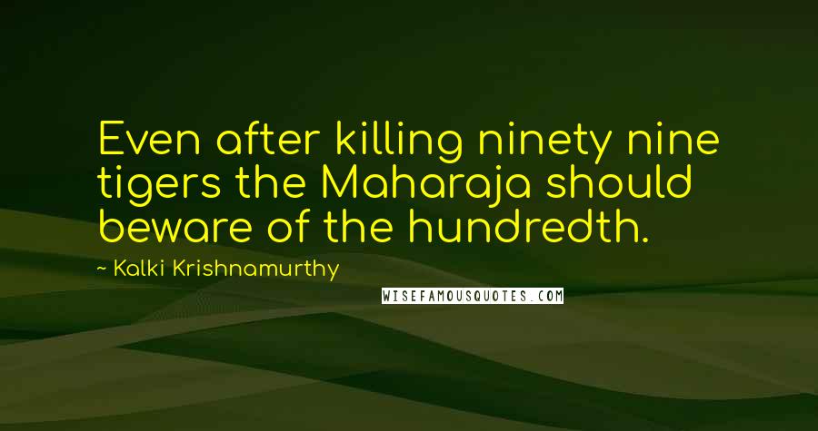 Kalki Krishnamurthy Quotes: Even after killing ninety nine tigers the Maharaja should beware of the hundredth.