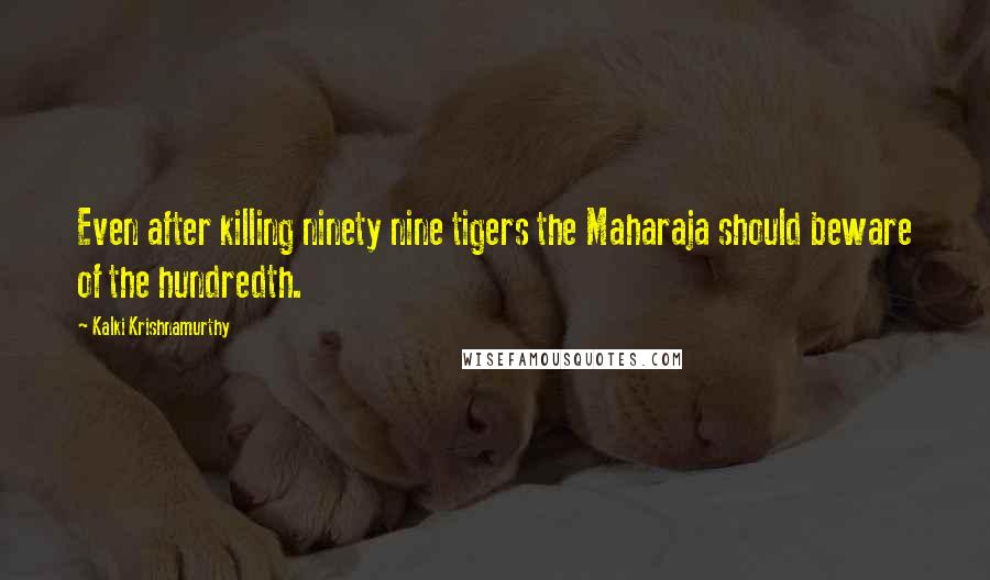 Kalki Krishnamurthy Quotes: Even after killing ninety nine tigers the Maharaja should beware of the hundredth.