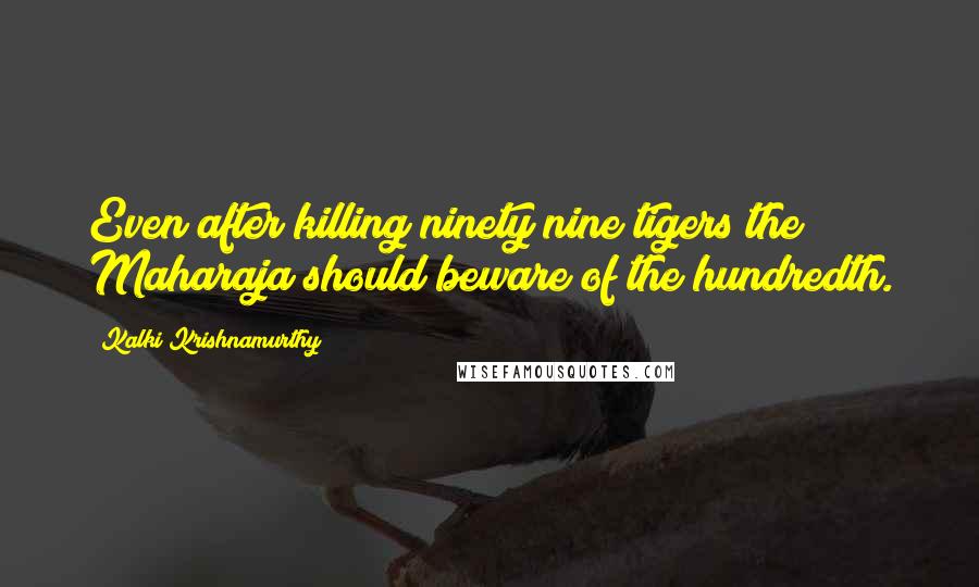 Kalki Krishnamurthy Quotes: Even after killing ninety nine tigers the Maharaja should beware of the hundredth.