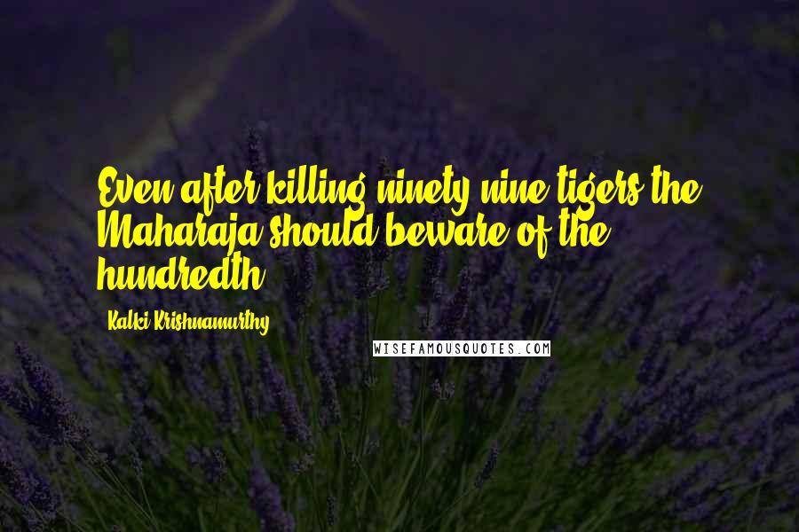 Kalki Krishnamurthy Quotes: Even after killing ninety nine tigers the Maharaja should beware of the hundredth.