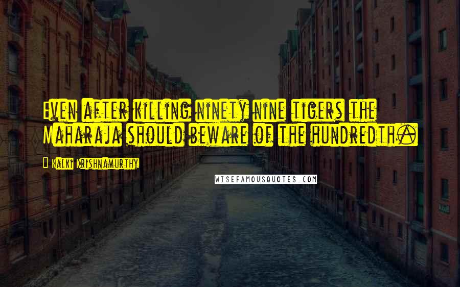 Kalki Krishnamurthy Quotes: Even after killing ninety nine tigers the Maharaja should beware of the hundredth.