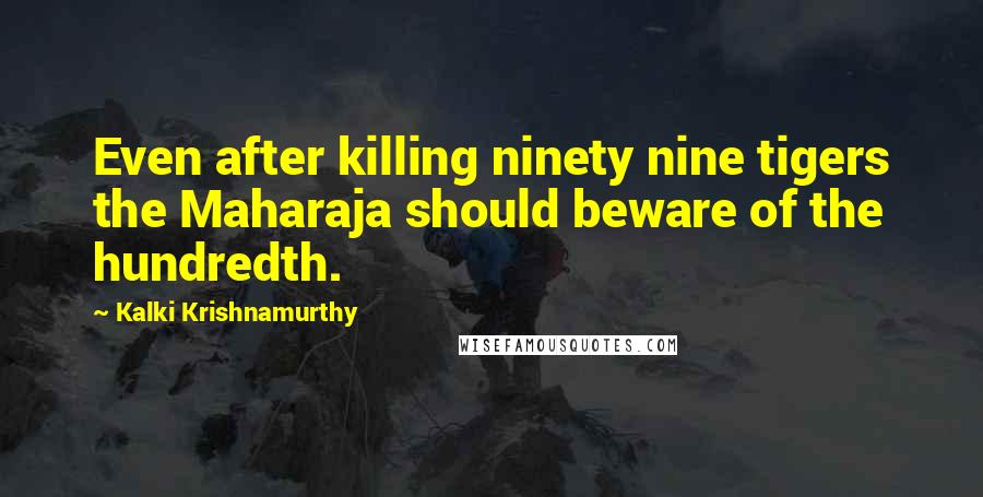 Kalki Krishnamurthy Quotes: Even after killing ninety nine tigers the Maharaja should beware of the hundredth.