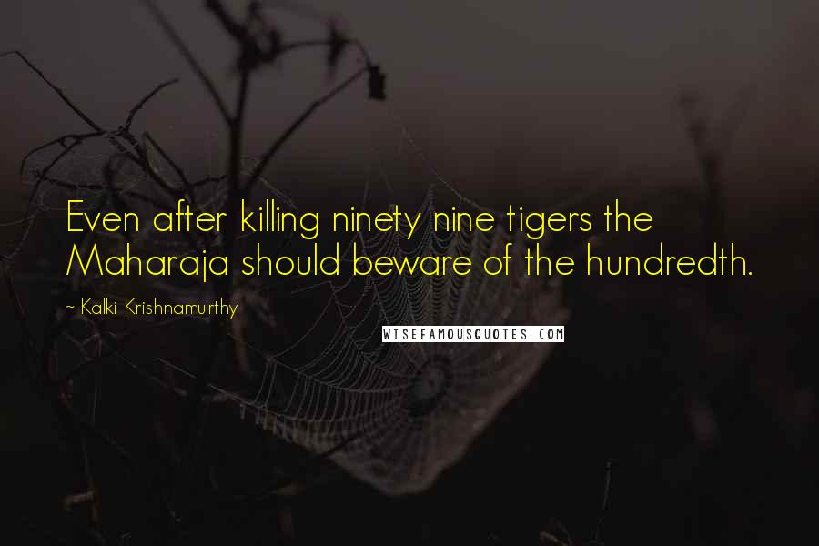 Kalki Krishnamurthy Quotes: Even after killing ninety nine tigers the Maharaja should beware of the hundredth.