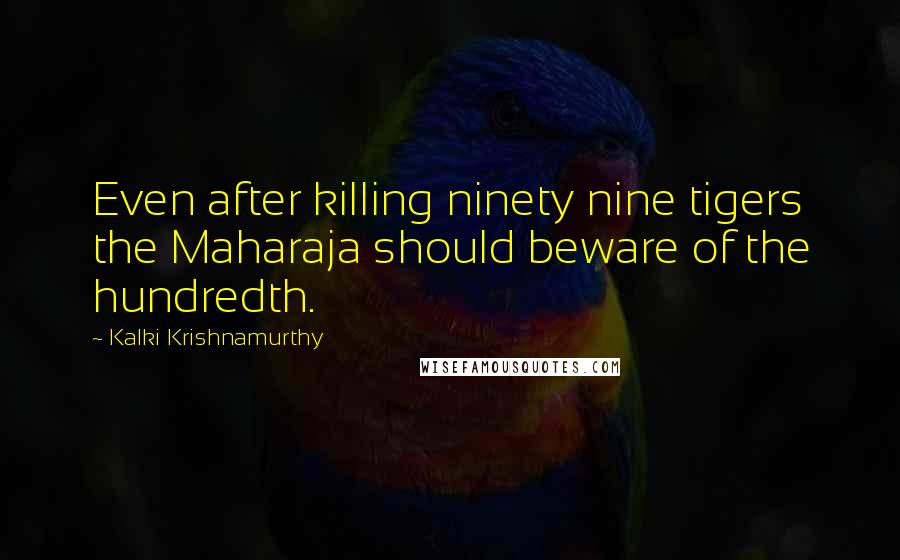 Kalki Krishnamurthy Quotes: Even after killing ninety nine tigers the Maharaja should beware of the hundredth.