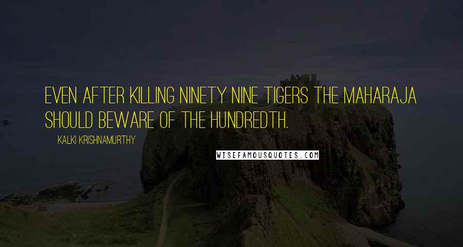 Kalki Krishnamurthy Quotes: Even after killing ninety nine tigers the Maharaja should beware of the hundredth.