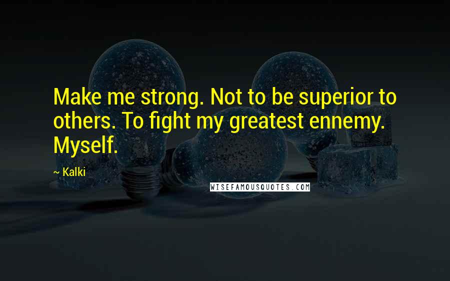 Kalki Quotes: Make me strong. Not to be superior to others. To fight my greatest ennemy. Myself.