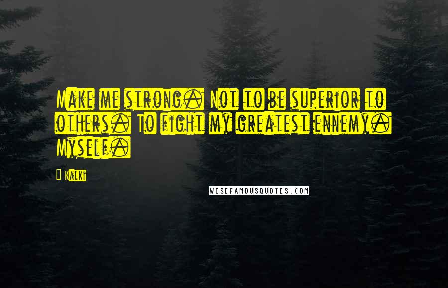 Kalki Quotes: Make me strong. Not to be superior to others. To fight my greatest ennemy. Myself.