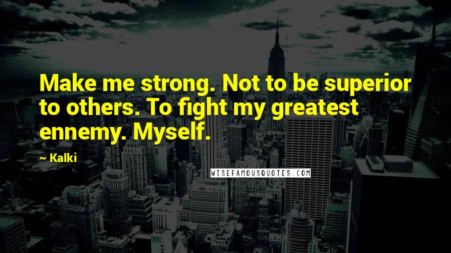 Kalki Quotes: Make me strong. Not to be superior to others. To fight my greatest ennemy. Myself.