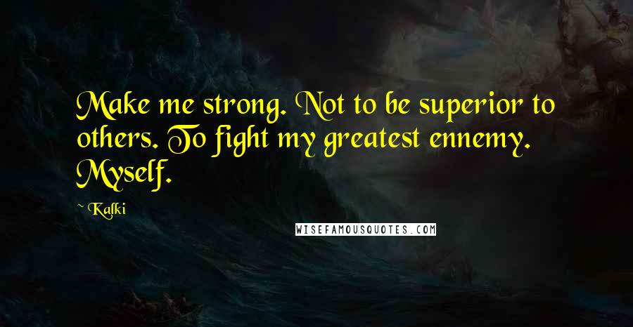 Kalki Quotes: Make me strong. Not to be superior to others. To fight my greatest ennemy. Myself.