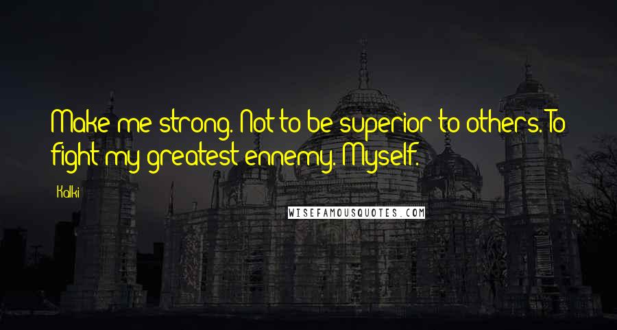 Kalki Quotes: Make me strong. Not to be superior to others. To fight my greatest ennemy. Myself.