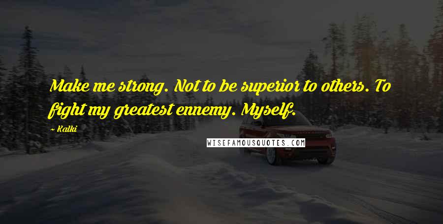 Kalki Quotes: Make me strong. Not to be superior to others. To fight my greatest ennemy. Myself.