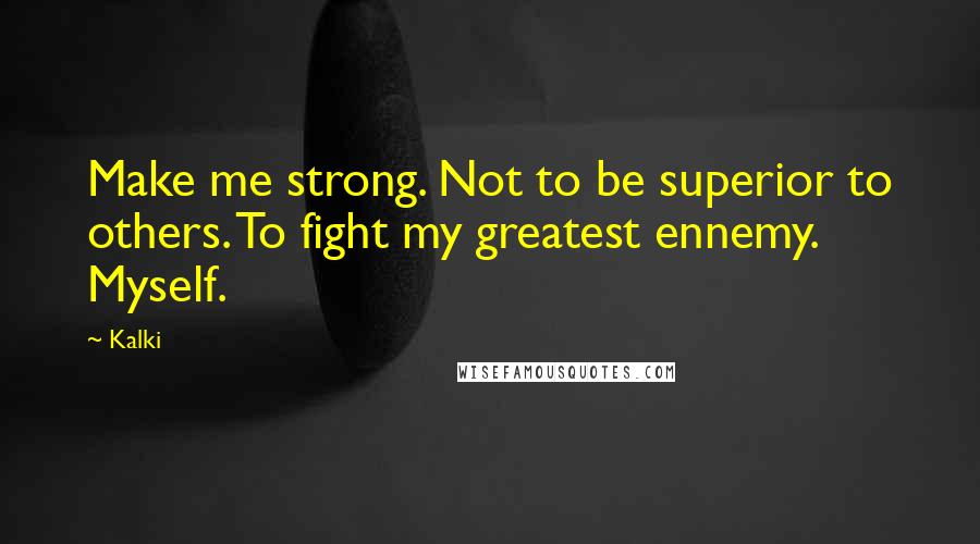 Kalki Quotes: Make me strong. Not to be superior to others. To fight my greatest ennemy. Myself.