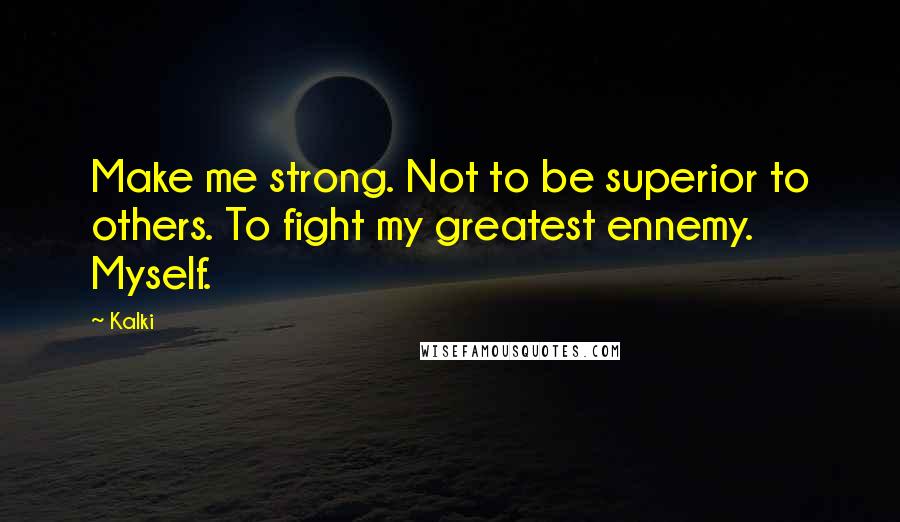 Kalki Quotes: Make me strong. Not to be superior to others. To fight my greatest ennemy. Myself.