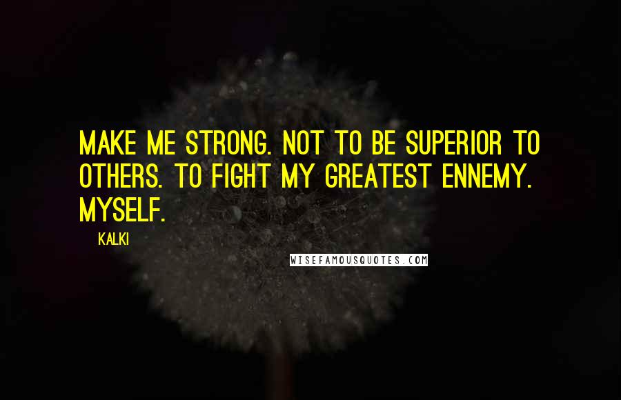 Kalki Quotes: Make me strong. Not to be superior to others. To fight my greatest ennemy. Myself.