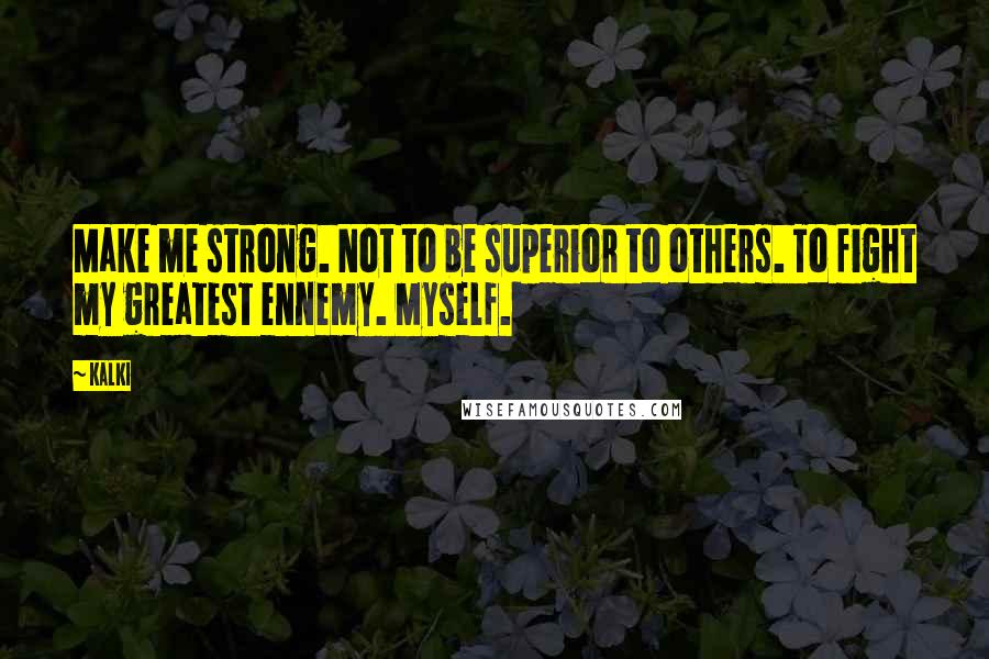 Kalki Quotes: Make me strong. Not to be superior to others. To fight my greatest ennemy. Myself.