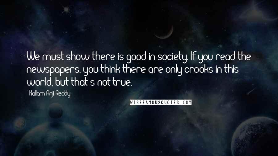 Kallam Anji Reddy Quotes: We must show there is good in society. If you read the newspapers, you think there are only crooks in this world, but that's not true.