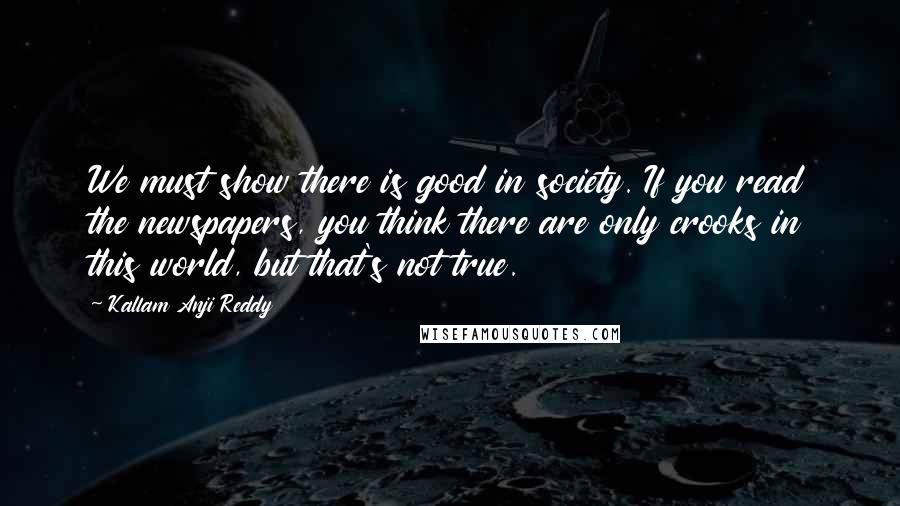 Kallam Anji Reddy Quotes: We must show there is good in society. If you read the newspapers, you think there are only crooks in this world, but that's not true.