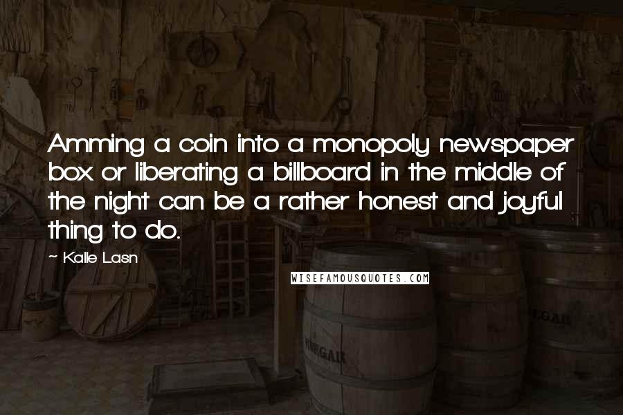 Kalle Lasn Quotes: Amming a coin into a monopoly newspaper box or liberating a billboard in the middle of the night can be a rather honest and joyful thing to do.