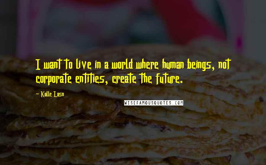 Kalle Lasn Quotes: I want to live in a world where human beings, not corporate entities, create the future.