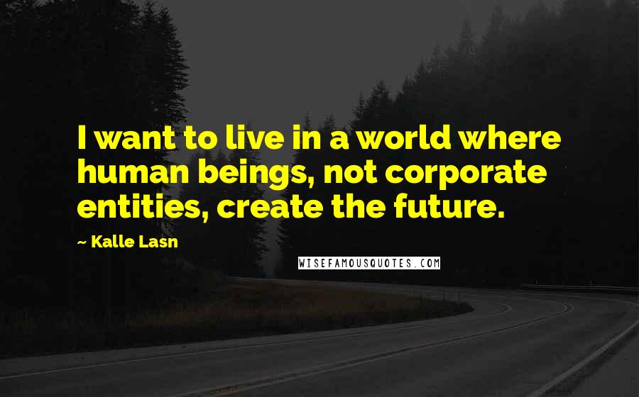 Kalle Lasn Quotes: I want to live in a world where human beings, not corporate entities, create the future.