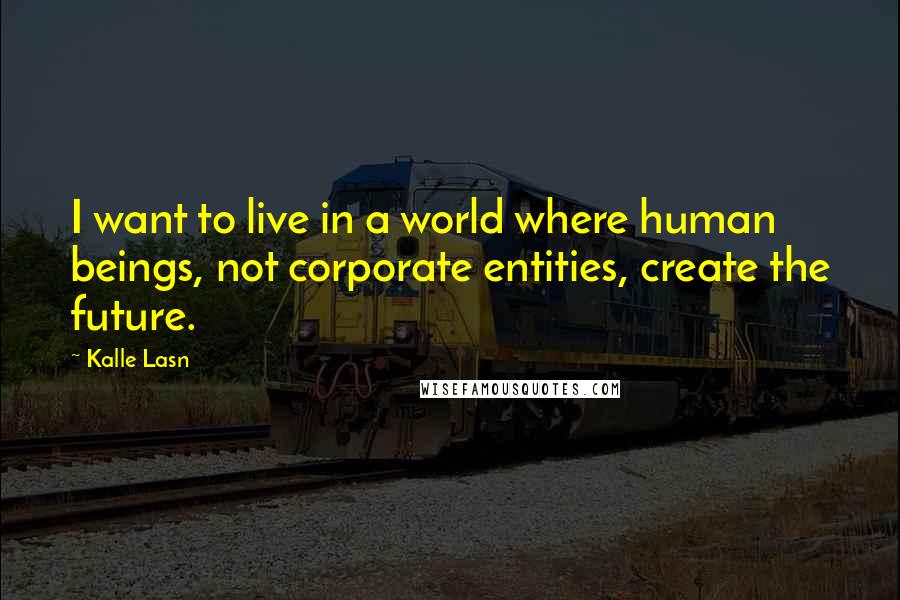 Kalle Lasn Quotes: I want to live in a world where human beings, not corporate entities, create the future.