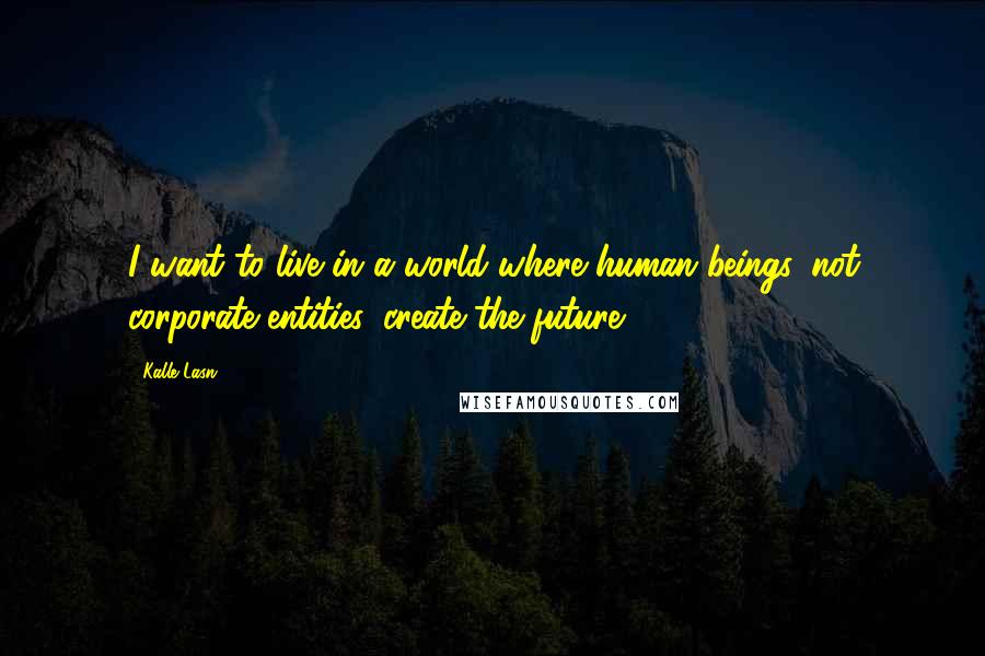 Kalle Lasn Quotes: I want to live in a world where human beings, not corporate entities, create the future.