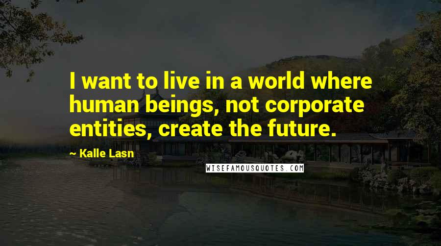 Kalle Lasn Quotes: I want to live in a world where human beings, not corporate entities, create the future.