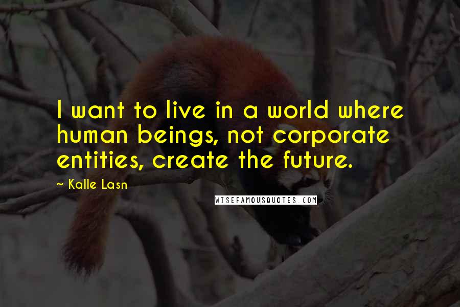 Kalle Lasn Quotes: I want to live in a world where human beings, not corporate entities, create the future.