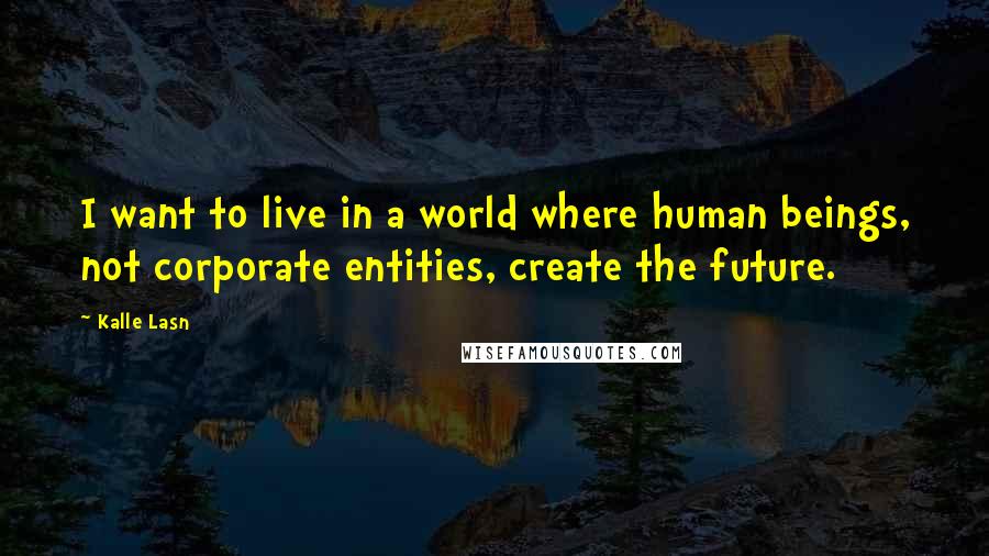 Kalle Lasn Quotes: I want to live in a world where human beings, not corporate entities, create the future.