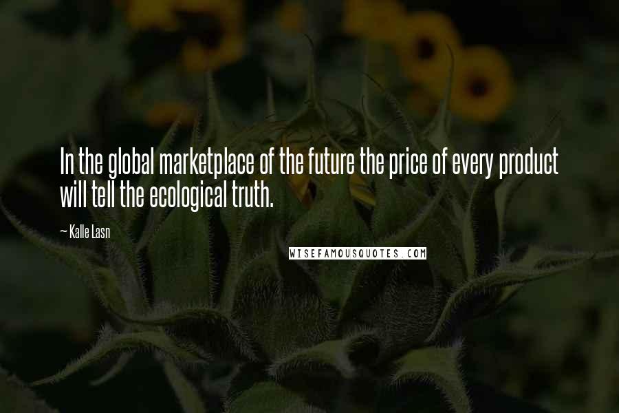 Kalle Lasn Quotes: In the global marketplace of the future the price of every product will tell the ecological truth.