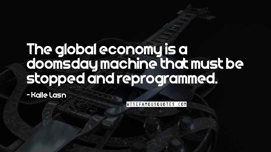 Kalle Lasn Quotes: The global economy is a doomsday machine that must be stopped and reprogrammed.