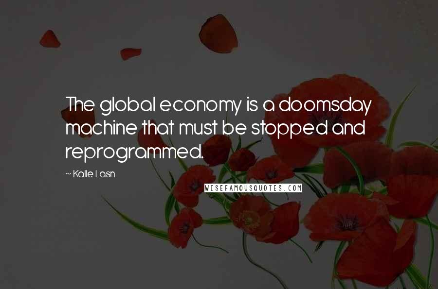 Kalle Lasn Quotes: The global economy is a doomsday machine that must be stopped and reprogrammed.