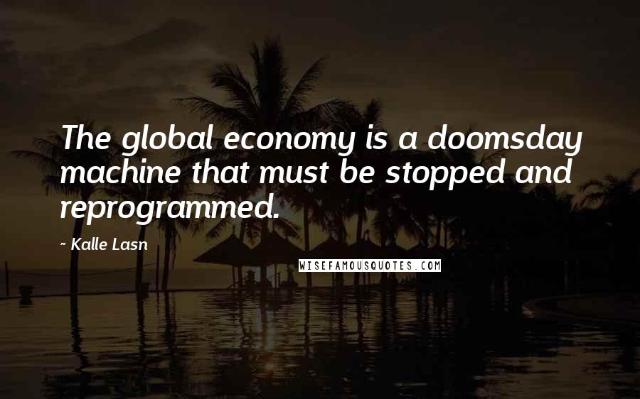 Kalle Lasn Quotes: The global economy is a doomsday machine that must be stopped and reprogrammed.