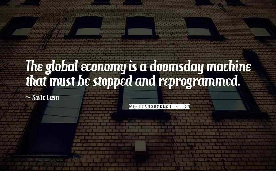 Kalle Lasn Quotes: The global economy is a doomsday machine that must be stopped and reprogrammed.