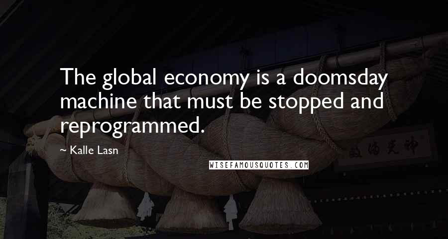 Kalle Lasn Quotes: The global economy is a doomsday machine that must be stopped and reprogrammed.