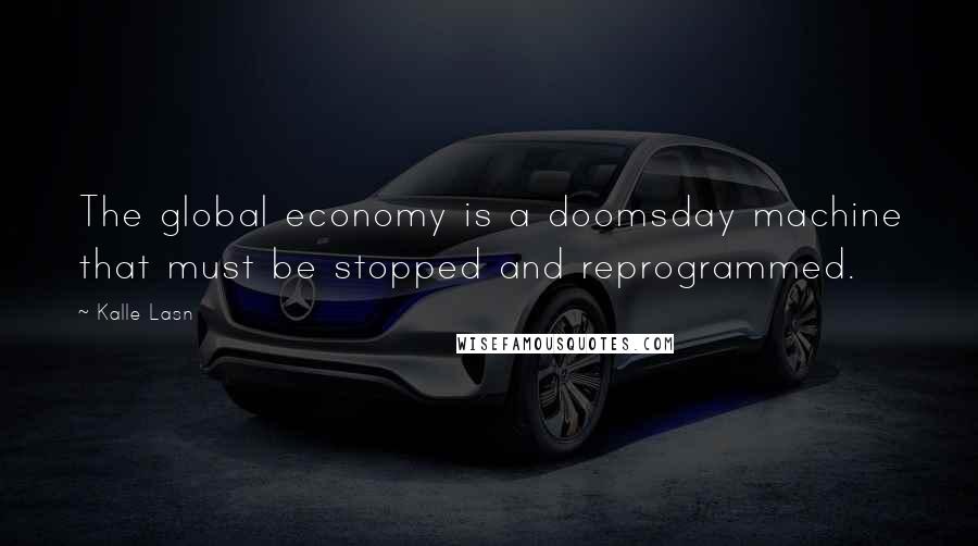 Kalle Lasn Quotes: The global economy is a doomsday machine that must be stopped and reprogrammed.