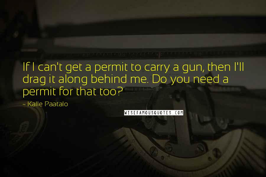 Kalle Paatalo Quotes: If I can't get a permit to carry a gun, then I'll drag it along behind me. Do you need a permit for that too?