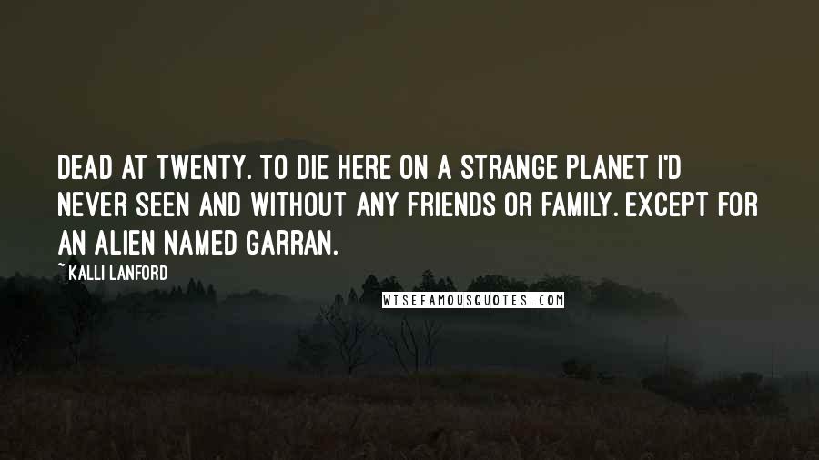 Kalli Lanford Quotes: Dead at twenty. To die here on a strange planet I'd never seen and without any friends or family. Except for an alien named Garran.