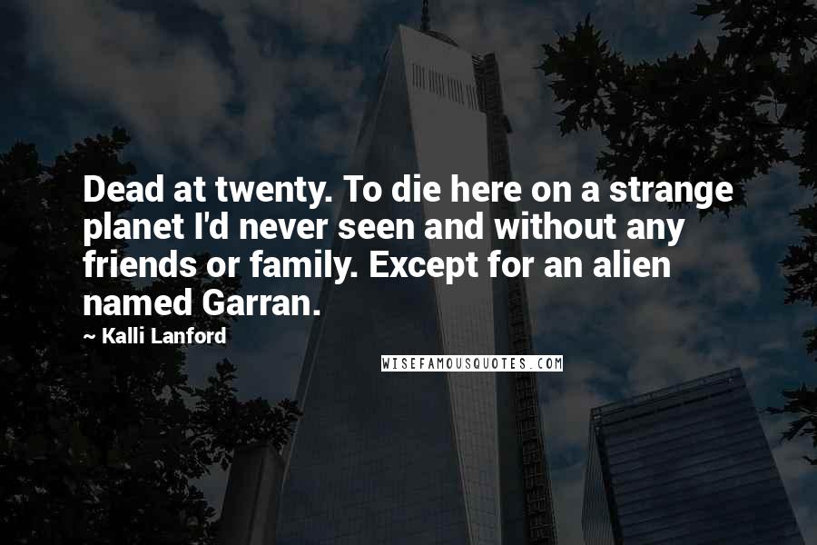 Kalli Lanford Quotes: Dead at twenty. To die here on a strange planet I'd never seen and without any friends or family. Except for an alien named Garran.