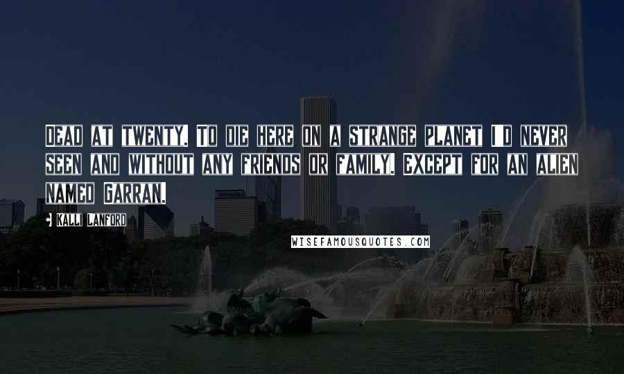 Kalli Lanford Quotes: Dead at twenty. To die here on a strange planet I'd never seen and without any friends or family. Except for an alien named Garran.