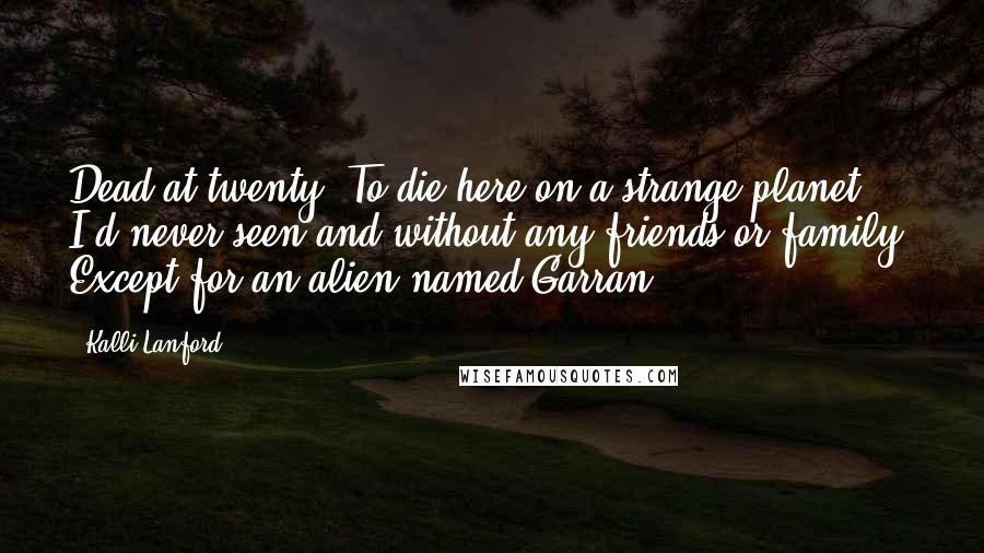 Kalli Lanford Quotes: Dead at twenty. To die here on a strange planet I'd never seen and without any friends or family. Except for an alien named Garran.