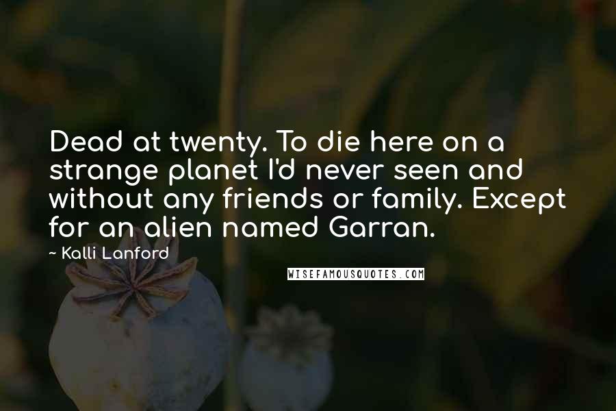 Kalli Lanford Quotes: Dead at twenty. To die here on a strange planet I'd never seen and without any friends or family. Except for an alien named Garran.