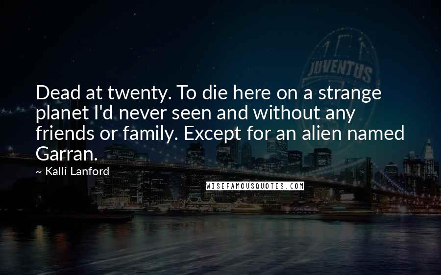 Kalli Lanford Quotes: Dead at twenty. To die here on a strange planet I'd never seen and without any friends or family. Except for an alien named Garran.