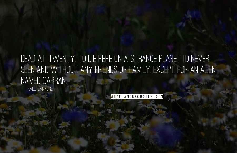 Kalli Lanford Quotes: Dead at twenty. To die here on a strange planet I'd never seen and without any friends or family. Except for an alien named Garran.