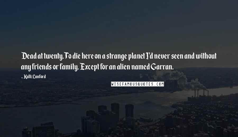 Kalli Lanford Quotes: Dead at twenty. To die here on a strange planet I'd never seen and without any friends or family. Except for an alien named Garran.