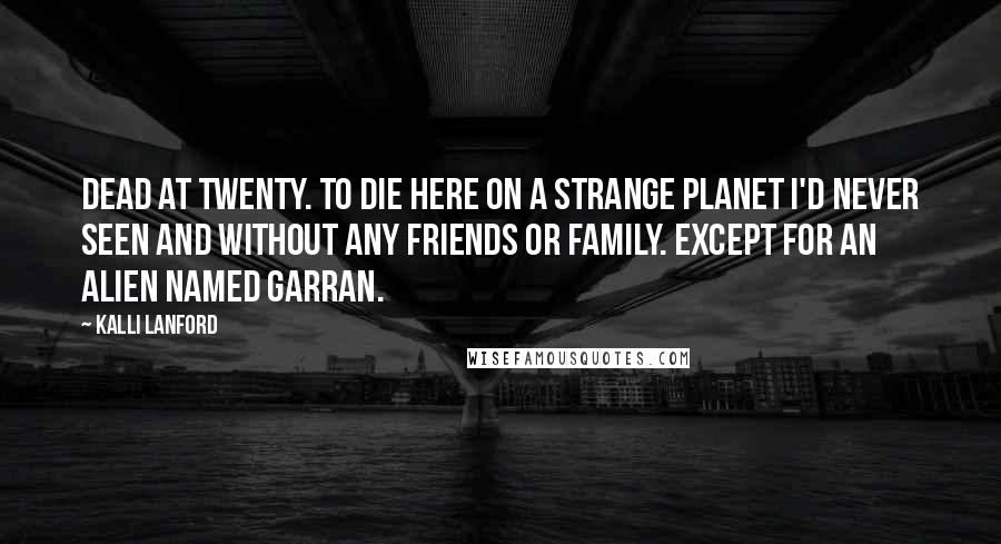 Kalli Lanford Quotes: Dead at twenty. To die here on a strange planet I'd never seen and without any friends or family. Except for an alien named Garran.