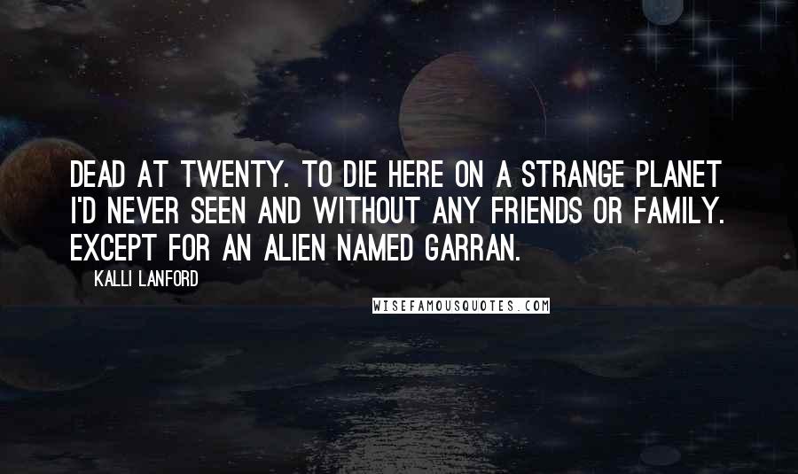 Kalli Lanford Quotes: Dead at twenty. To die here on a strange planet I'd never seen and without any friends or family. Except for an alien named Garran.